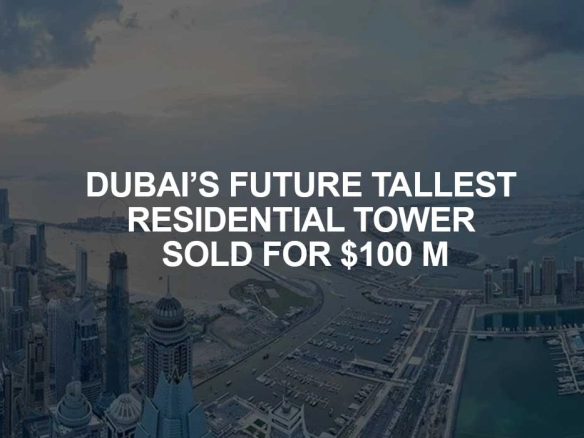 DUBAI’S FUTURE TALLEST RESIDENTIAL TOWER SOLD FOR $100 M